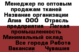 Менеджер по оптовым продажам тканей › Название организации ­ Апиа, ООО › Отрасль предприятия ­ Легкая промышленность › Минимальный оклад ­ 50 000 - Все города Работа » Вакансии   . Чувашия респ.,Алатырь г.